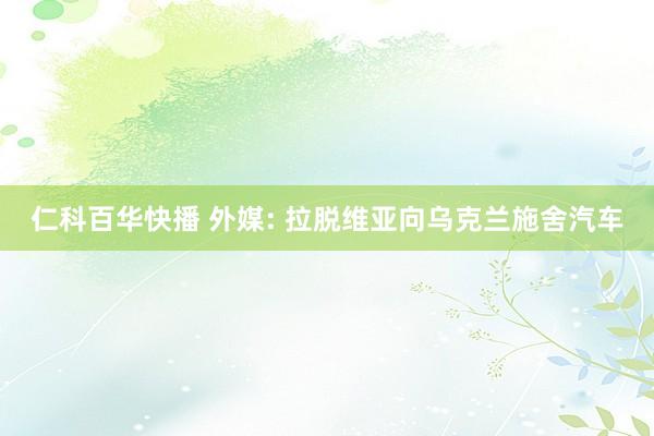 仁科百华快播 外媒: 拉脱维亚向乌克兰施舍汽车