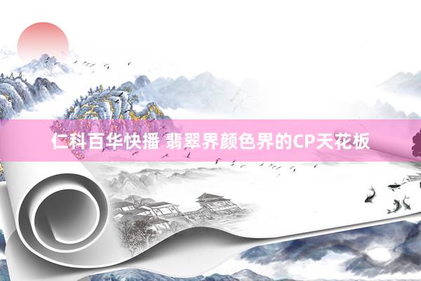 仁科百华快播 翡翠界颜色界的CP天花板