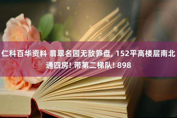 仁科百华资料 翡翠名园无敌笋盘， 152平高楼层南北通四房! 带第二梯队! 898