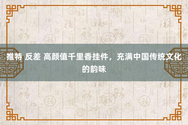 推特 反差 高颜值千里香挂件，充满中国传统文化的韵味