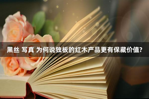 黑丝 写真 为何说独板的红木产品更有保藏价值?