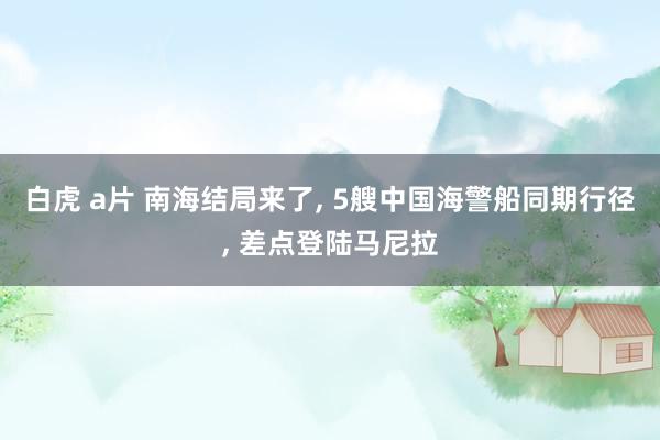 白虎 a片 南海结局来了， 5艘中国海警船同期行径， 差点登陆马尼拉