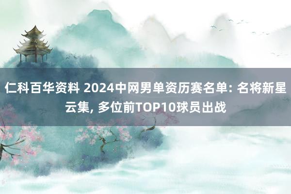 仁科百华资料 2024中网男单资历赛名单: 名将新星云集， 多位前TOP10球员出战