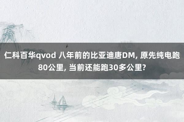 仁科百华qvod 八年前的比亚迪唐DM， 原先纯电跑80公里， 当前还能跑30多公里?