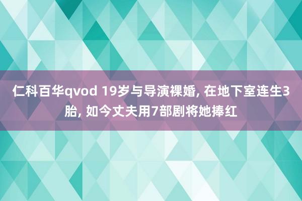 仁科百华qvod 19岁与导演裸婚， 在地下室连生3胎， 如今丈夫用7部剧将她捧红