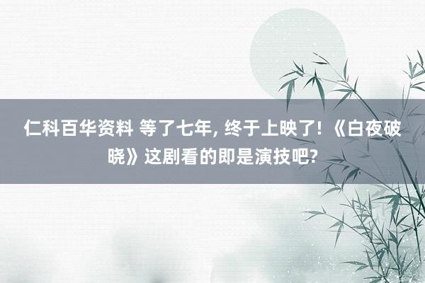 仁科百华资料 等了七年， 终于上映了! 《白夜破晓》这剧看的即是演技吧?