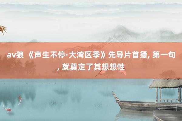 av狼 《声生不停·大湾区季》先导片首播， 第一句， 就奠定了其想想性