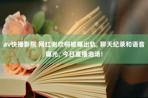av快播影院 网红谢欣桐被曝出轨， 聊天纪录和语音曝光， 今日直播泡汤!