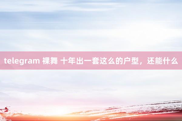 telegram 裸舞 十年出一套这么的户型,还能什么