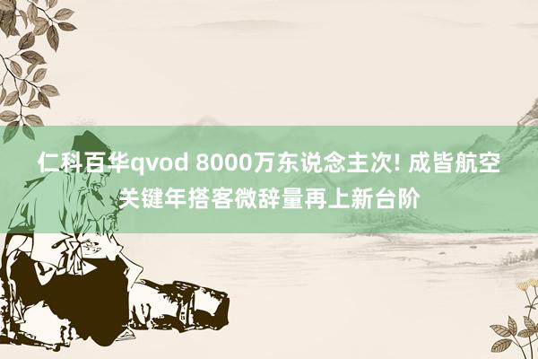 仁科百华qvod 8000万东说念主次! 成皆航空关键年搭客微辞量再上新台阶