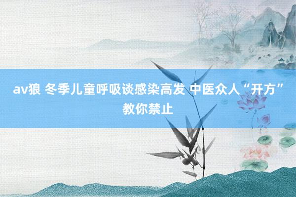 av狼 冬季儿童呼吸谈感染高发 中医众人“开方”教你禁止