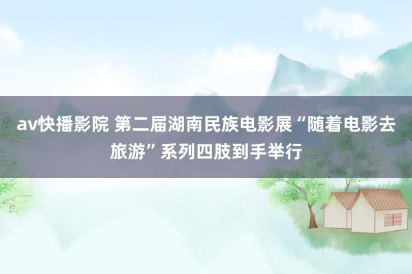 av快播影院 第二届湖南民族电影展“随着电影去旅游”系列四肢到手举行