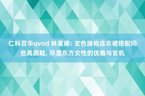 仁科百华qvod 林星阑: 玄色旗袍连衣裙搭配同色高跟鞋， 尽显东方女性的优雅与玄机