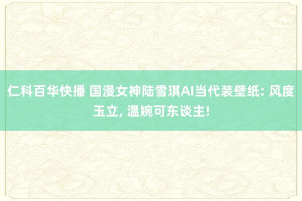 仁科百华快播 国漫女神陆雪琪AI当代装壁纸: 风度玉立， 温婉可东谈主!