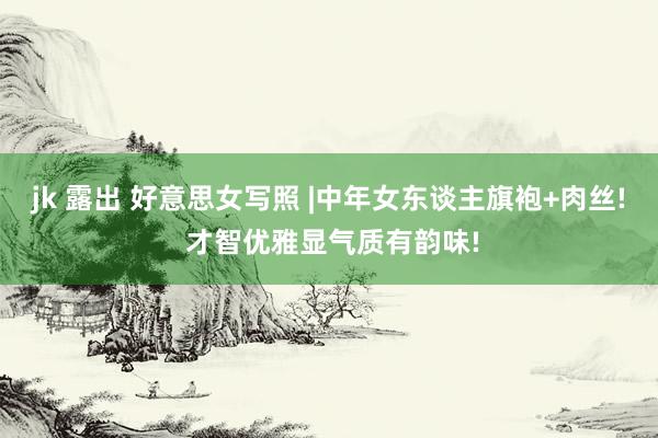 jk 露出 好意思女写照 |中年女东谈主旗袍+肉丝! 才智优雅显气质有韵味!