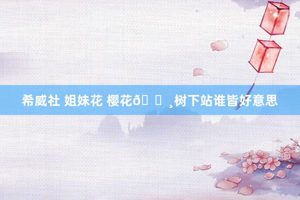 希威社 姐妹花 樱花🌸树下站谁皆好意思