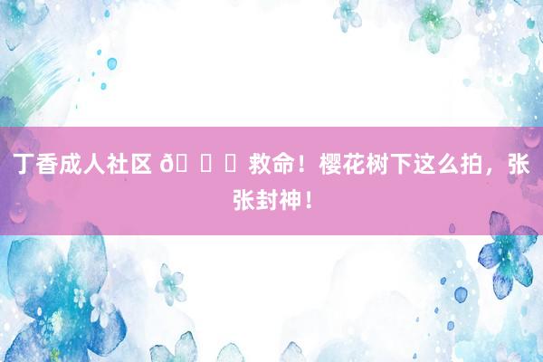 丁香成人社区 👀救命!樱花树下这么拍,张张封神!