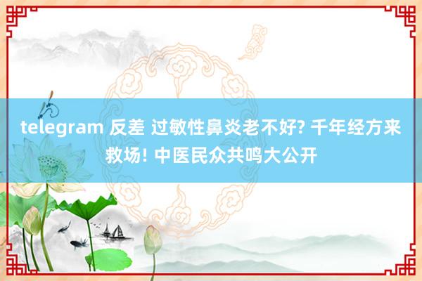 telegram 反差 过敏性鼻炎老不好? 千年经方来救场! 中医民众共鸣大公开