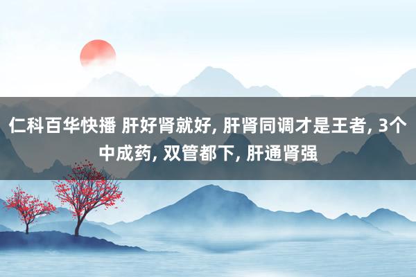 仁科百华快播 肝好肾就好， 肝肾同调才是王者， 3个中成药， 双管都下， 肝通肾强