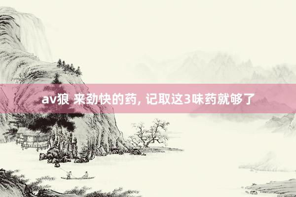 av狼 来劲快的药， 记取这3味药就够了