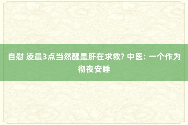 自慰 凌晨3点当然醒是肝在求救? 中医: 一个作为彻夜安睡