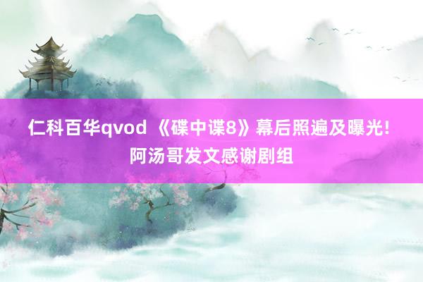 仁科百华qvod 《碟中谍8》幕后照遍及曝光! 阿汤哥发文感谢剧组