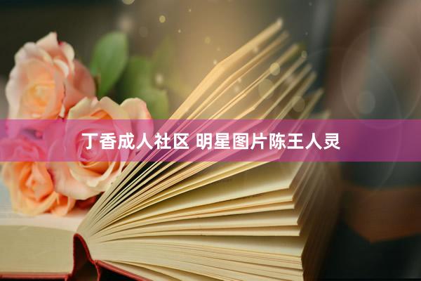 丁香成人社区 明星图片陈王人灵