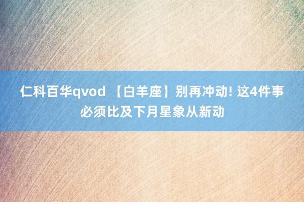 仁科百华qvod 【白羊座】别再冲动! 这4件事必须比及下月星象从新动