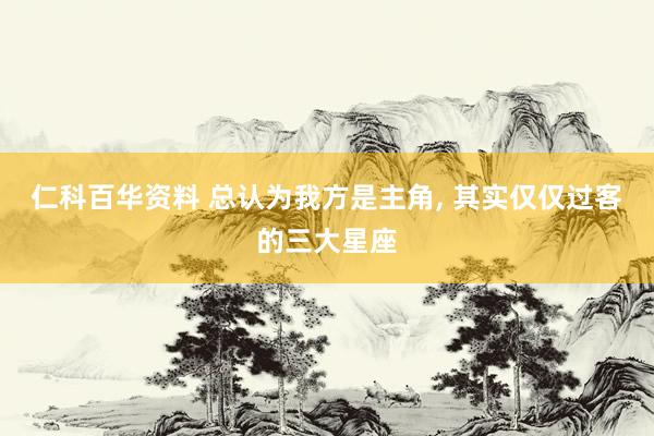 仁科百华资料 总认为我方是主角， 其实仅仅过客的三大星座