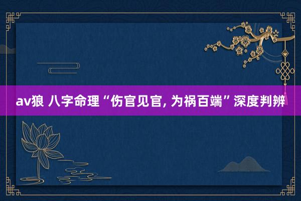 av狼 八字命理“伤官见官， 为祸百端”深度判辨