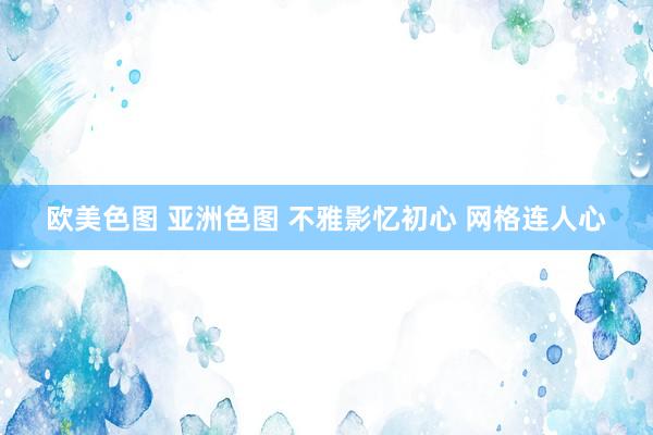 欧美色图 亚洲色图 不雅影忆初心 网格连人心