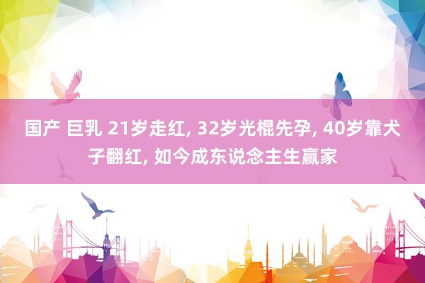 国产 巨乳 21岁走红， 32岁光棍先孕， 40岁靠犬子翻红， 如今成东说念主生赢家
